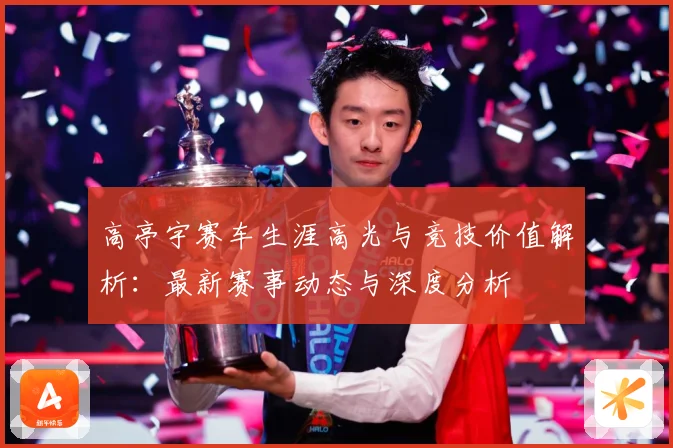 高亭宇赛车生涯高光与竞技价值解析：最新赛事动态与深度分析