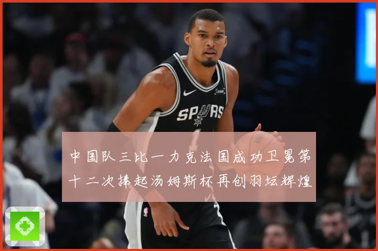 中国队三比一力克法国成功卫冕第十二次捧起汤姆斯杯再创羽坛辉煌赛场观察：最新赛事动态与深度分析