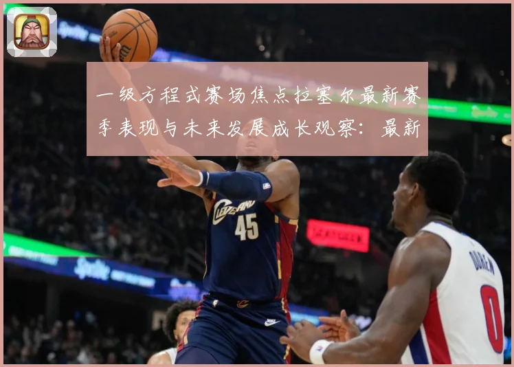 一级方程式赛场焦点拉塞尔最新赛季表现与未来发展成长观察：最新赛事动态与深度分析