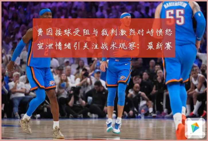 费因接球受阻与裁判激烈对峙愤怒宣泄情绪引关注战术观察：最新赛事动态与深度分析
