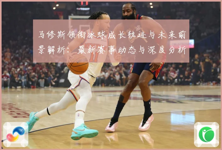 马修斯领衔冰球成长轨迹与未来前景解析：最新赛事动态与深度分析