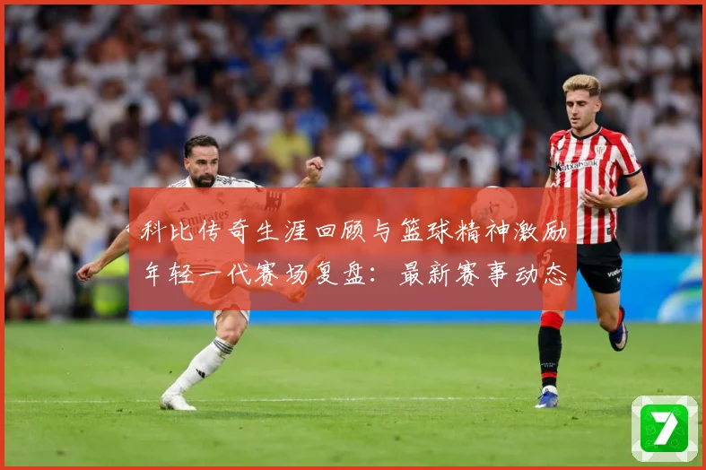 科比传奇生涯回顾与篮球精神激励年轻一代赛场复盘：最新赛事动态与深度分析