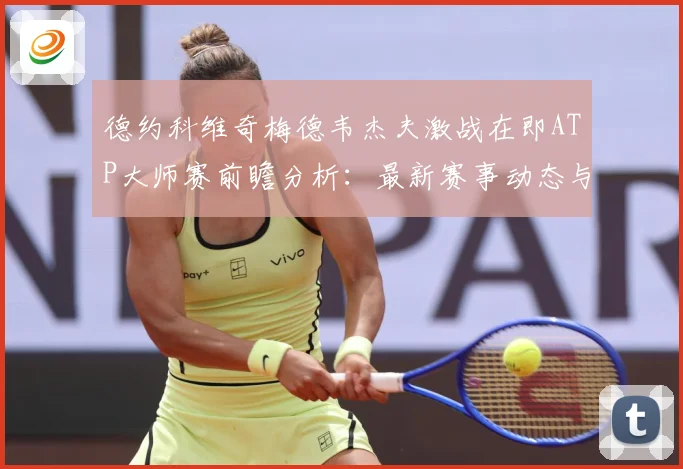 德约科维奇梅德韦杰夫激战在即ATP大师赛前瞻分析：最新赛事动态与深度分析