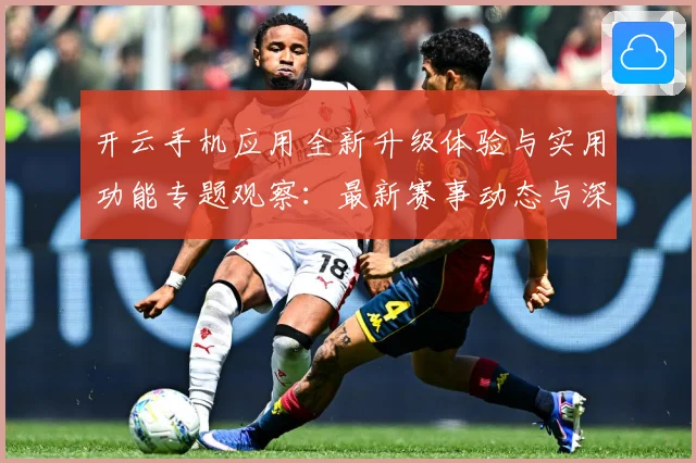 开云手机应用全新升级体验与实用功能专题观察：最新赛事动态与深度分析