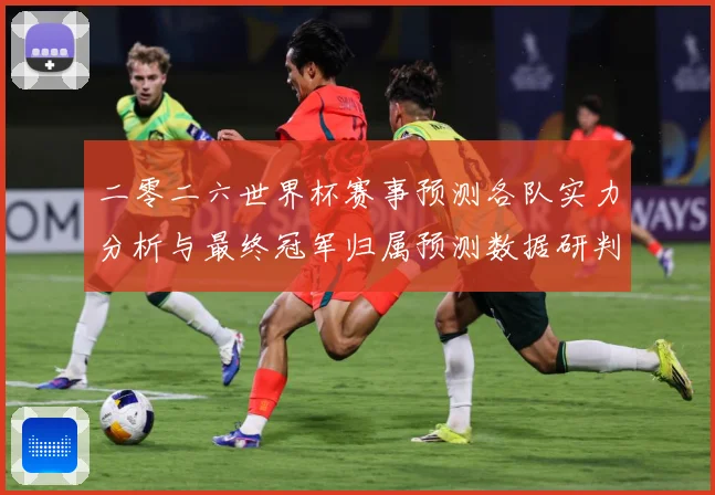 二零二六世界杯赛事预测各队实力分析与最终冠军归属预测数据研判：最新赛事动态与深度分析