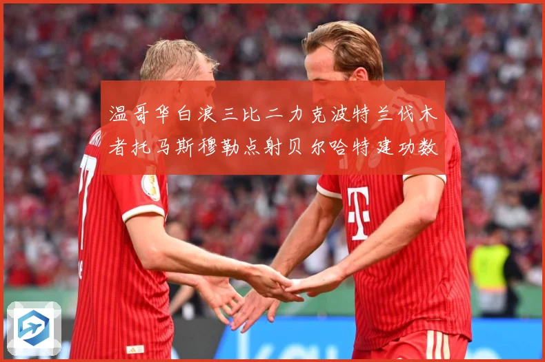 温哥华白浪三比二力克波特兰伐木者托马斯穆勒点射贝尔哈特建功数据研判：最新赛事动态与深度分析