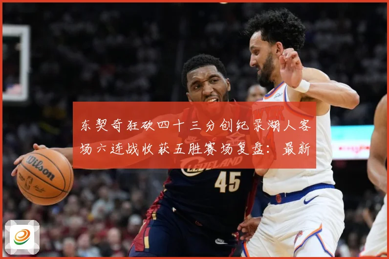 东契奇狂砍四十三分创纪录湖人客场六连战收获五胜赛场复盘：最新赛事动态与深度分析