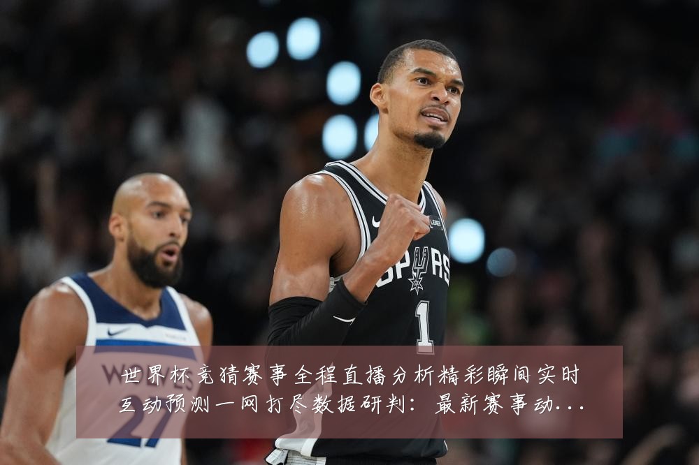 世界杯竞猜赛事全程直播分析精彩瞬间实时互动预测一网打尽数据研判：最新赛事动态与深度分析