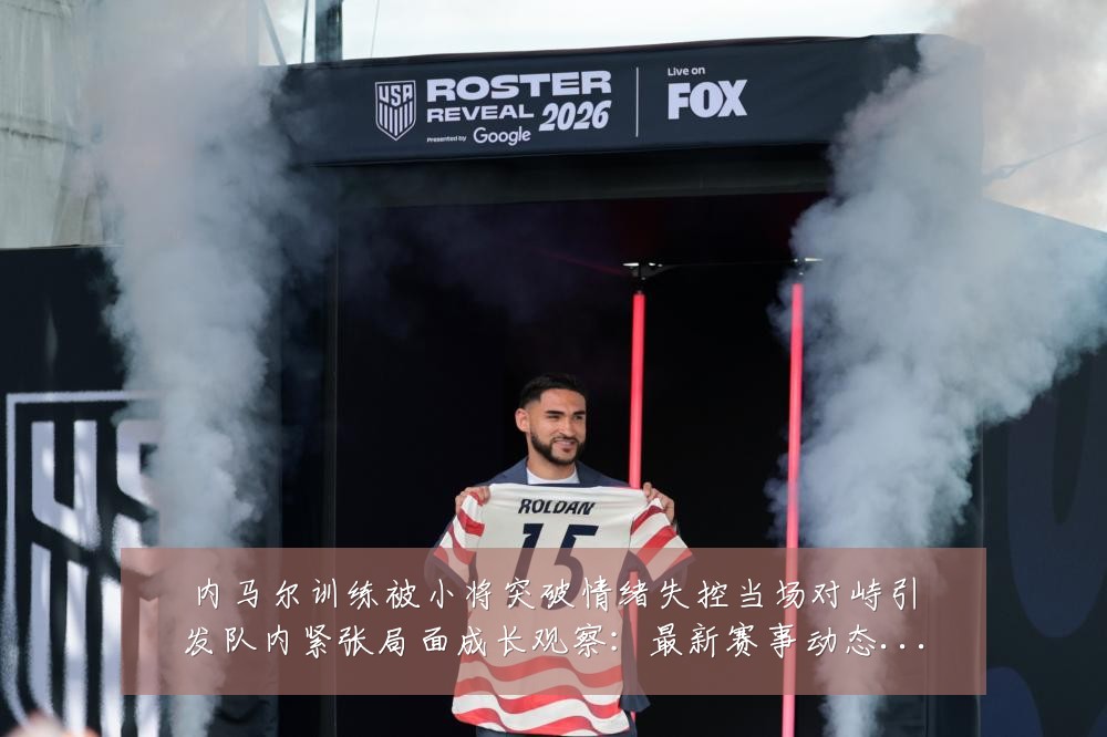 内马尔训练被小将突破情绪失控当场对峙引发队内紧张局面成长观察：最新赛事动态与深度分析
