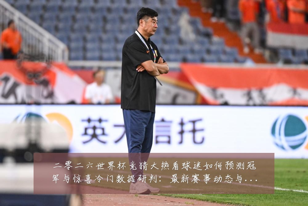 二零二六世界杯竞猜大热看球迷如何预测冠军与惊喜冷门数据研判:最新赛事动态与深度分析