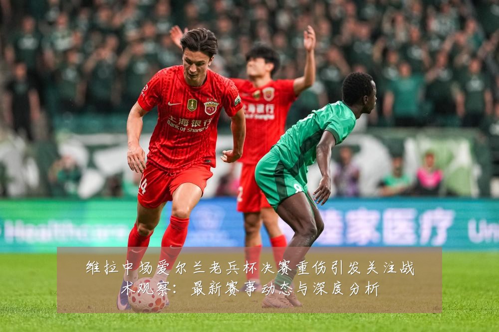 维拉中场爱尔兰老兵杯决赛重伤引发关注战术观察：最新赛事动态与深度分析