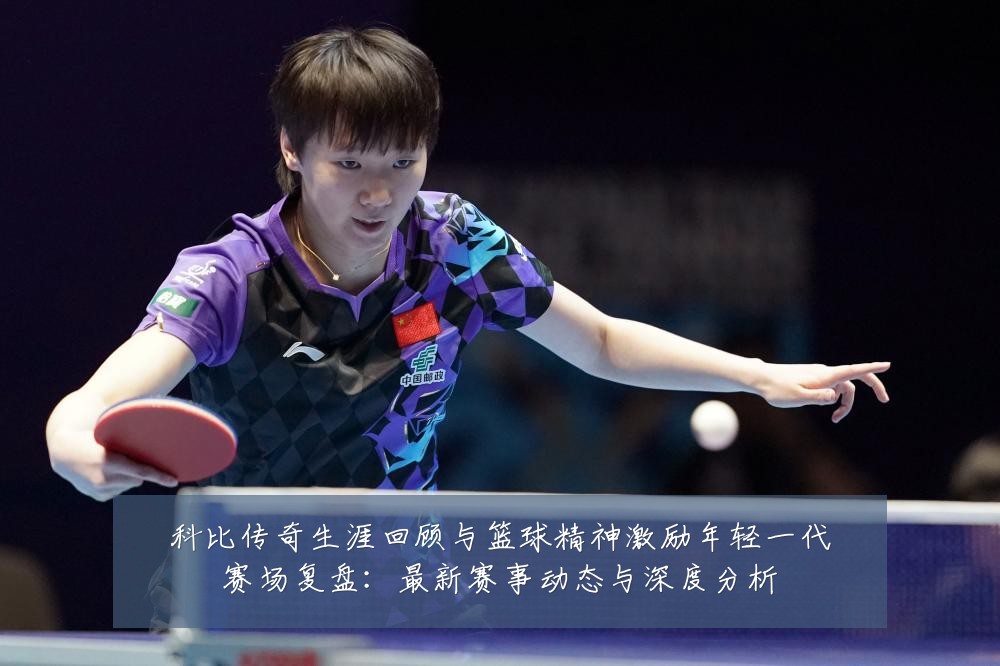 科比传奇生涯回顾与篮球精神激励年轻一代赛场复盘：最新赛事动态与深度分析