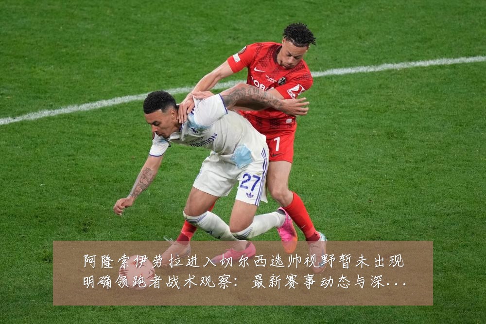 阿隆索伊劳拉进入切尔西选帅视野暂未出现明确领跑者战术观察：最新赛事动态与深度分析