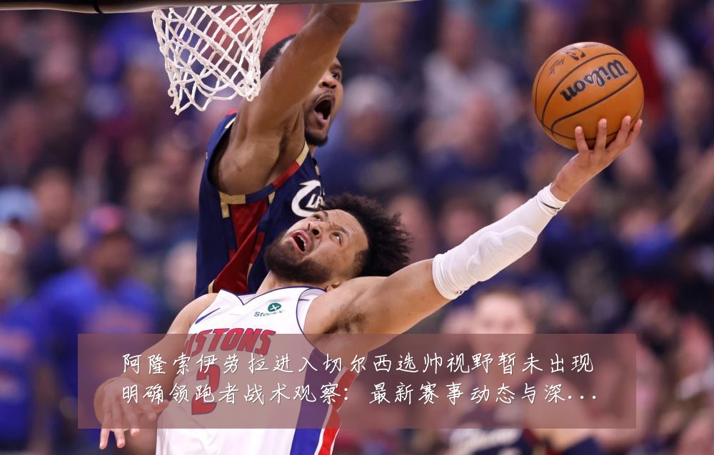 阿隆索伊劳拉进入切尔西选帅视野暂未出现明确领跑者战术观察：最新赛事动态与深度分析